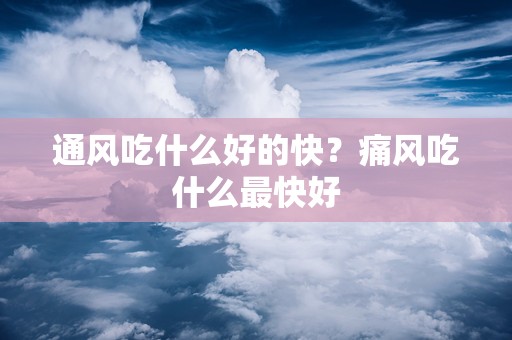 通风吃什么好的快？痛风吃什么最快好