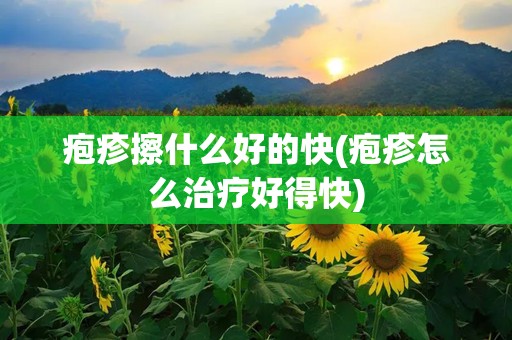疱疹擦什么好的快(疱疹怎么治疗好得快)