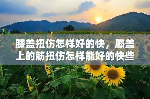 膝盖扭伤怎样好的快，膝盖上的筋扭伤怎样能好的快些