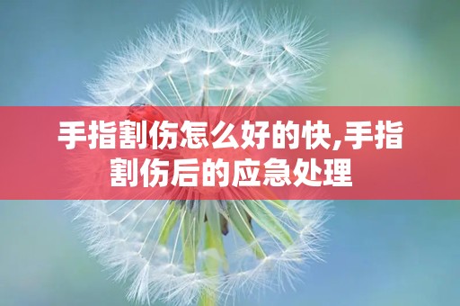 手指割伤怎么好的快,手指割伤后的应急处理