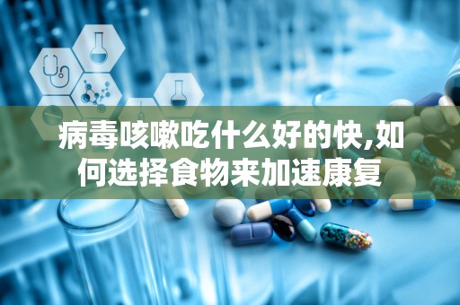 病毒咳嗽吃什么好的快,如何选择食物来加速康复