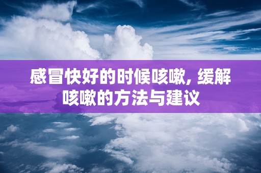 感冒快好的时候咳嗽, 缓解咳嗽的方法与建议