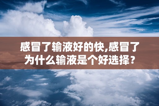 感冒了输液好的快,感冒了为什么输液是个好选择？