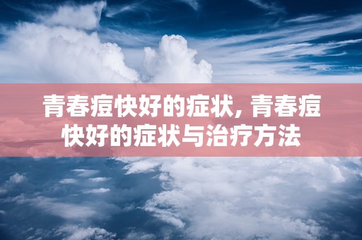 青春痘快好的症状, 青春痘快好的症状与治疗方法