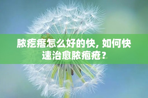 脓疙瘩怎么好的快, 如何快速治愈脓疱疮？