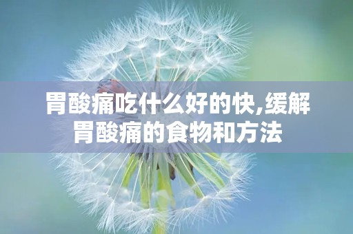 胃酸痛吃什么好的快,缓解胃酸痛的食物和方法