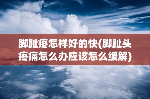 脚趾疼怎样好的快(脚趾头疼痛怎么办应该怎么缓解)