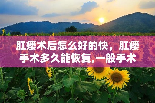 肛瘘术后怎么好的快，肛瘘手术多久能恢复,一般手术后吃什么好得快,很多人