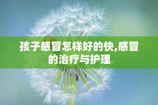 孩子感冒怎样好的快,感冒的治疗与护理
