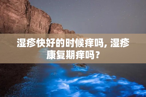 湿疹快好的时候痒吗, 湿疹康复期痒吗？