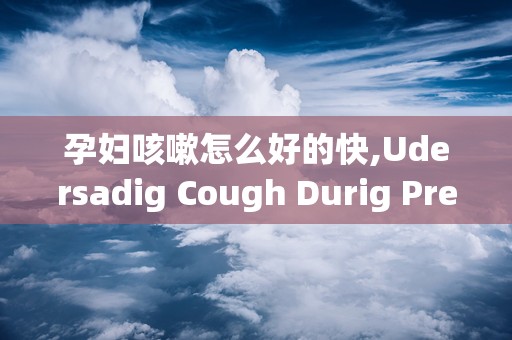 孕妇咳嗽怎么好的快,Udersadig Cough Durig Pregacy