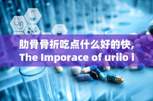 肋骨骨折吃点什么好的快,The Imporace of uriio i Healig Rib Fracures