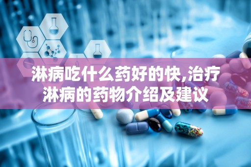 淋病吃什么药好的快,治疗淋病的药物介绍及建议