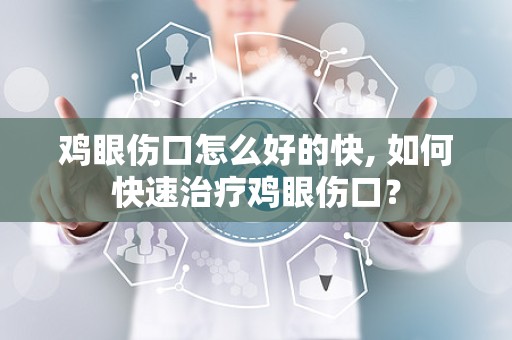 鸡眼伤口怎么好的快, 如何快速治疗鸡眼伤口？