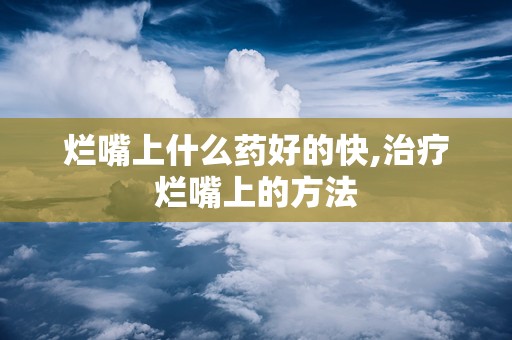 烂嘴上什么药好的快,治疗烂嘴上的方法