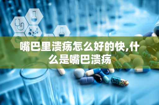 嘴巴里溃疡怎么好的快,什么是嘴巴溃疡