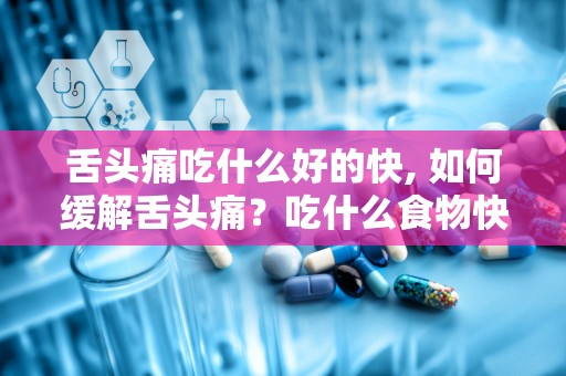 舌头痛吃什么好的快, 如何缓解舌头痛？吃什么食物快速有效？