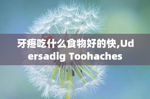 牙疼吃什么食物好的快,Udersadig Toohaches
