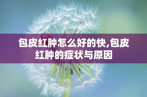 包皮红肿怎么好的快,包皮红肿的症状与原因