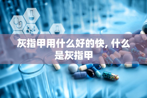 灰指甲用什么好的快, 什么是灰指甲