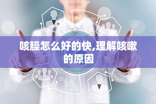 咳臊怎么好的快,理解咳嗽的原因