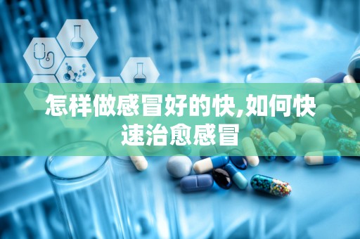 怎样做感冒好的快,如何快速治愈感冒