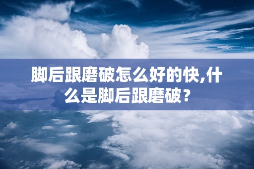 脚后跟磨破怎么好的快,什么是脚后跟磨破？
