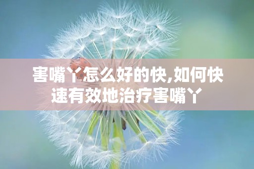 害嘴丫怎么好的快,如何快速有效地治疗害嘴丫