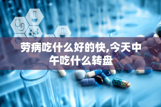 劳病吃什么好的快,今天中午吃什么转盘
