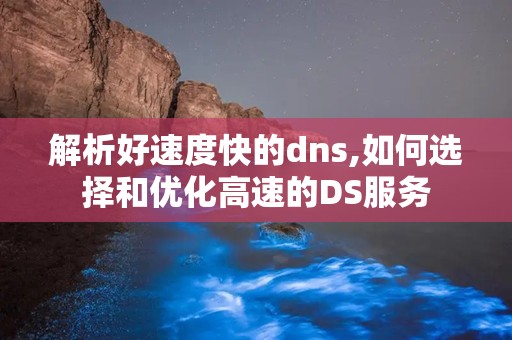 解析好速度快的dns,如何选择和优化高速的DS服务