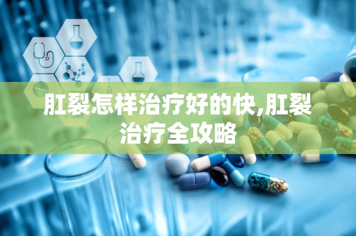 肛裂怎样治疗好的快,肛裂治疗全攻略