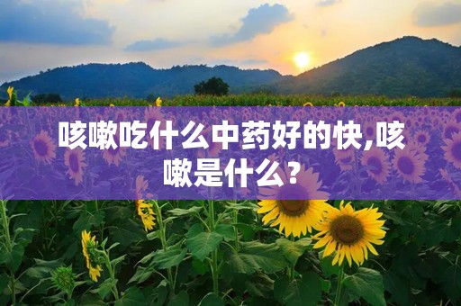 咳嗽吃什么中药好的快,咳嗽是什么？