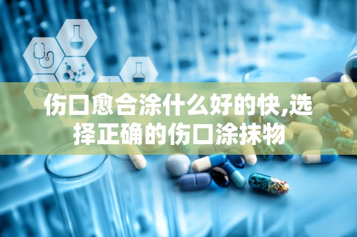伤口愈合涂什么好的快,选择正确的伤口涂抹物