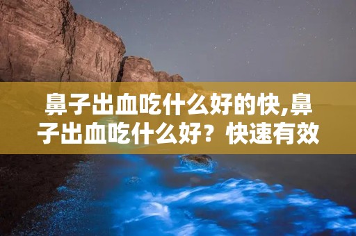 鼻子出血吃什么好的快,鼻子出血吃什么好？快速有效的治疗方法分享