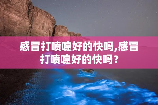 感冒打喷嚏好的快吗,感冒打喷嚏好的快吗？