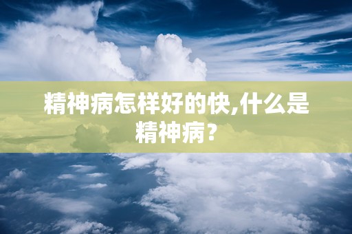 精神病怎样好的快,什么是精神病？