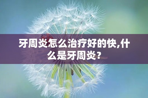 牙周炎怎么治疗好的快,什么是牙周炎？