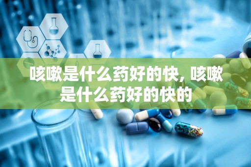咳嗽是什么药好的快, 咳嗽是什么药好的快的