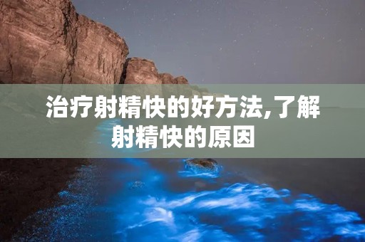 治疗射精快的好方法,了解射精快的原因