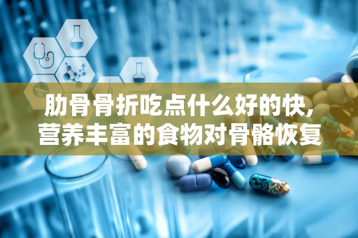 肋骨骨折吃点什么好的快,营养丰富的食物对骨骼恢复的重要性