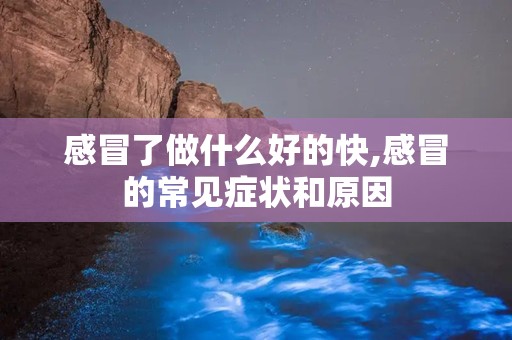 感冒了做什么好的快,感冒的常见症状和原因