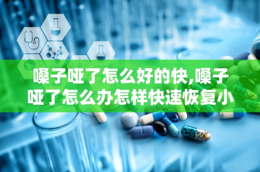 嗓子哑了怎么好的快,嗓子哑了怎么办怎样快速恢复小偏方
