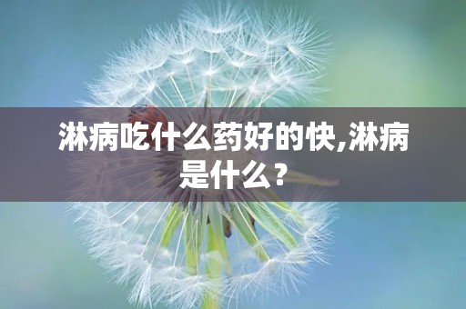 淋病吃什么药好的快,淋病是什么？