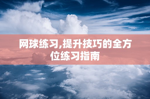 网球练习,提升技巧的全方位练习指南