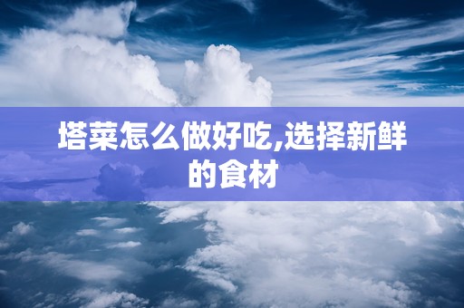 塔菜怎么做好吃,选择新鲜的食材