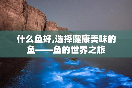 什么鱼好,选择健康美味的鱼——鱼的世界之旅
