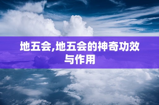 地五会,地五会的神奇功效与作用