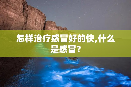 怎样治疗感冒好的快,什么是感冒？