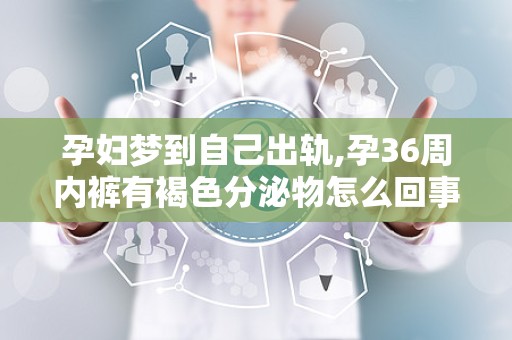 孕妇梦到自己出轨,孕36周内裤有褐色分泌物怎么回事
