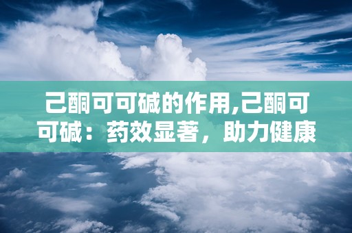 己酮可可碱的作用,己酮可可碱：药效显著，助力健康生活